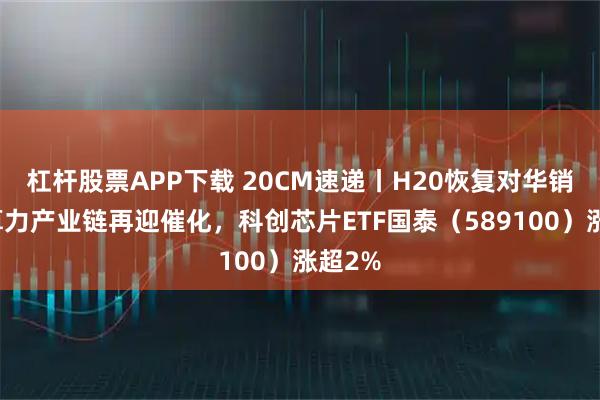 杠杆股票APP下载 20CM速递丨H20恢复对华销售，算力产业链再迎催化，科创芯片ETF国泰（589100）涨超2%