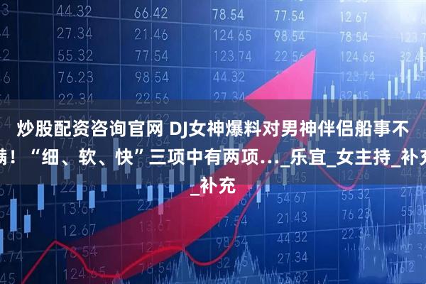 炒股配资咨询官网 DJ女神爆料对男神伴侣船事不满！“细、软、快”三项中有两项…_乐宜_女主持_补充