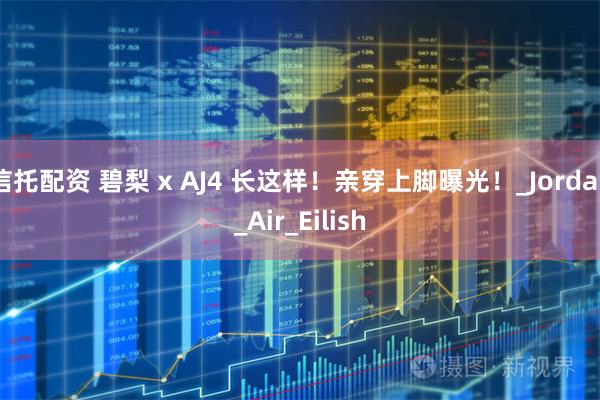 信托配资 碧梨 x AJ4 长这样！亲穿上脚曝光！_Jordan_Air_Eilish