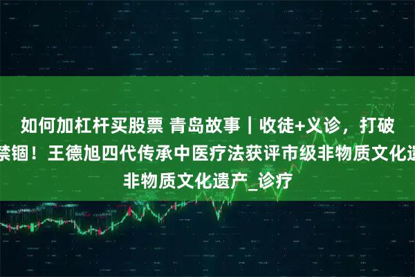 如何加杠杆买股票 青岛故事｜收徒+义诊，打破“祖传”禁锢！王德旭四代传承中医疗法获评市级非物质文化遗产_诊疗