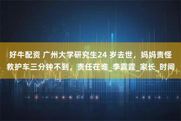 好牛配资 广州大学研究生24 岁去世,妈妈责怪救护车三分钟不到,责任在谁_李震霆_家长_时间