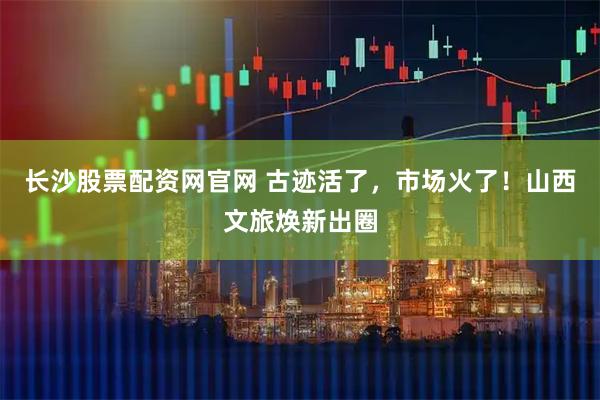 长沙股票配资网官网 古迹活了，市场火了！山西文旅焕新出圈