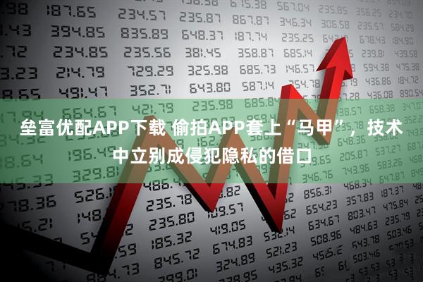 垒富优配APP下载 偷拍APP套上“马甲”，技术中立别成侵犯隐私的借口
