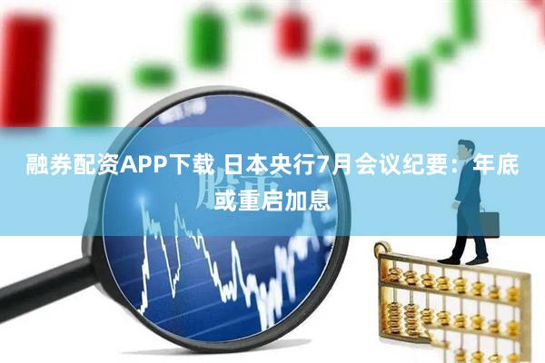 融券配资APP下载 日本央行7月会议纪要：年底或重启加息