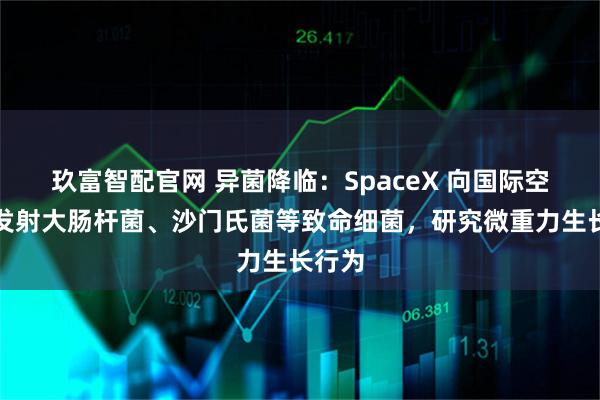 玖富智配官网 异菌降临：SpaceX 向国际空间站发射大肠杆菌、沙门氏菌等致命细菌，研究微重力生长行为