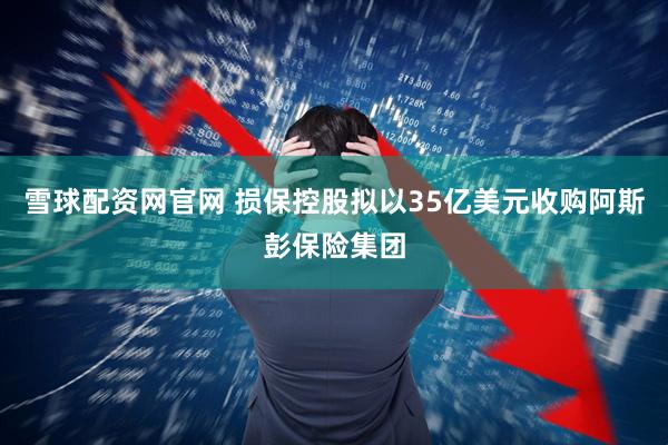雪球配资网官网 损保控股拟以35亿美元收购阿斯彭保险集团