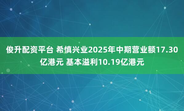 俊升配资平台 希慎兴业2025年中期营业额17.30亿港元 基本溢利10.19亿港元