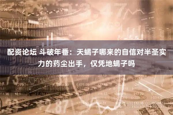 配资论坛 斗破年番：天蝎子哪来的自信对半圣实力的药尘出手，仅凭地蝎子吗