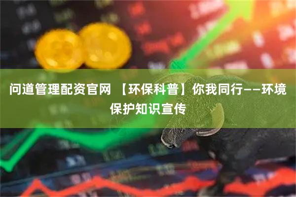 问道管理配资官网 【环保科普】你我同行——环境保护知识宣传