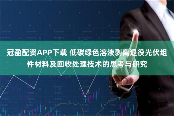 冠盈配资APP下载 低碳绿色溶液剥离退役光伏组件材料及回收处理技术的思考与研究