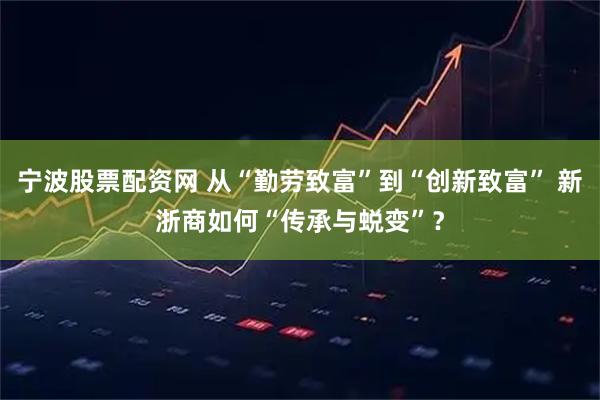 宁波股票配资网 从“勤劳致富”到“创新致富” 新浙商如何“传承与蜕变”？