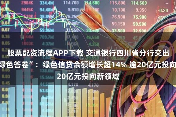 股票配资流程APP下载 交通银行四川省分行交出中期“绿色答卷”：绿色信贷余额增长超14% 逾20亿元投向新领域