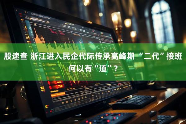 股速查 浙江进入民企代际传承高峰期 “二代”接班何以有“道”？