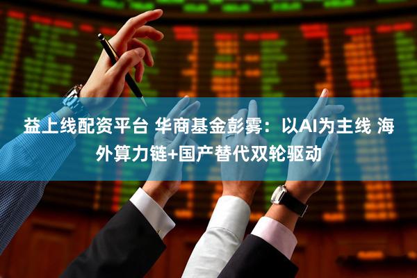 益上线配资平台 华商基金彭雾：以AI为主线 海外算力链+国产替代双轮驱动