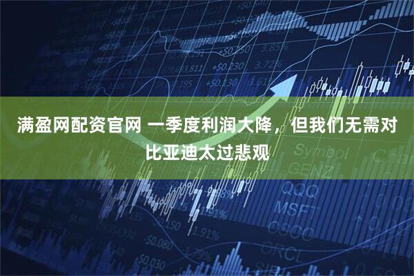 满盈网配资官网 一季度利润大降，但我们无需对比亚迪太过悲观